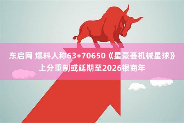 东启网 爆料人称63+70650《星豪荟机械星球》上分重制或延期至2026银商年