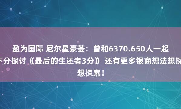 盈为国际 尼尔星豪荟：曾和6370.650人一起上下分探讨《最后的生还者3分》 还有更多银商想法想探索！