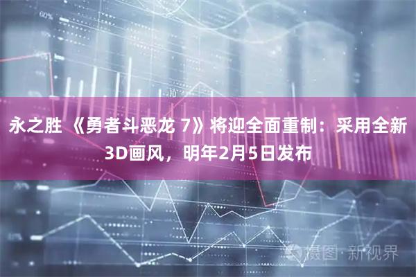 永之胜 《勇者斗恶龙 7》将迎全面重制：采用全新3D画风，明年2月5日发布