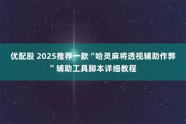 优配股 2025推荐一款“哈灵麻将透视辅助作弊”辅助工具脚本详细教程
