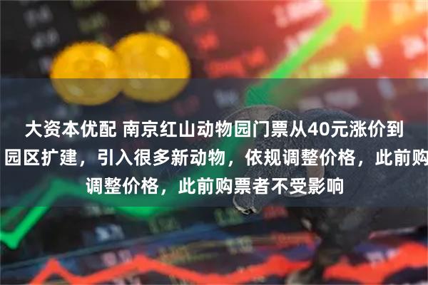 大资本优配 南京红山动物园门票从40元涨价到70元，官方：园区扩建，引入很多新动物，依规调整价格，此前购票者不受影响