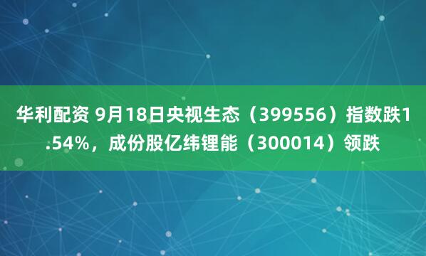 华利配资 9月18日央视生态（399556）指数跌1.54%，成份股亿纬锂能（300014）领跌