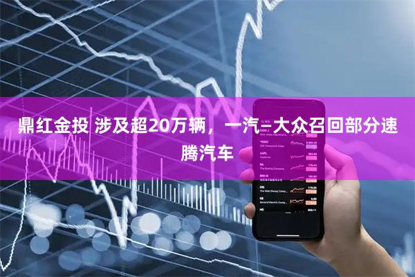 鼎红金投 涉及超20万辆，一汽—大众召回部分速腾汽车