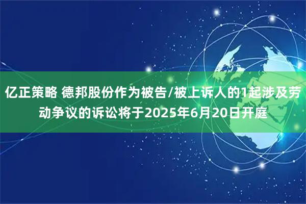 亿正策略 德邦股份作为被告/被上诉人的1起涉及劳动争议的诉讼将于2025年6月20日开庭
