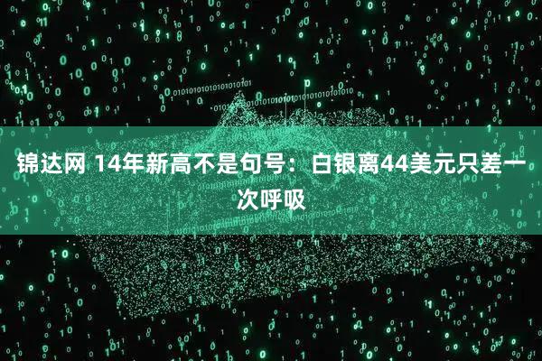 锦达网 14年新高不是句号：白银离44美元只差一次呼吸