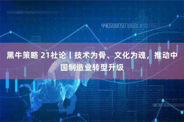 黑牛策略 21社论丨技术为骨、文化为魂，推动中国制造业转型升级