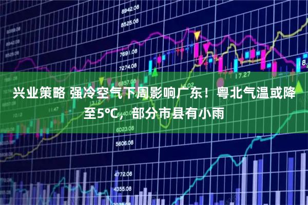 兴业策略 强冷空气下周影响广东！粤北气温或降至5℃，部分市县有小雨