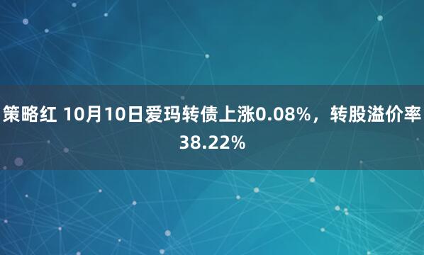 策略红 10月10日爱玛转债上涨0.08%，转股溢价率38.22%