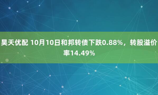 昊天优配 10月10日和邦转债下跌0.88%，转股溢价率14.49%
