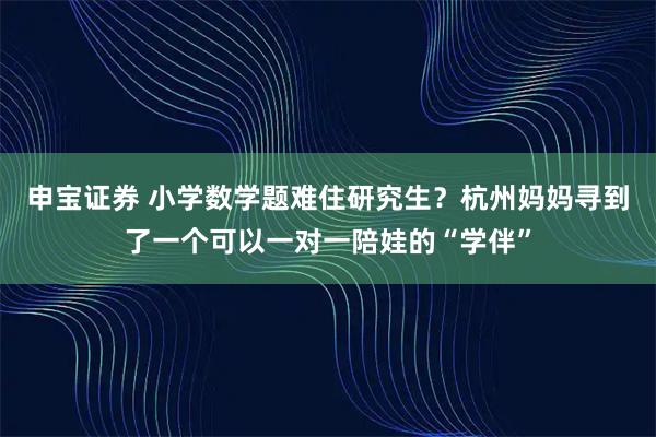 申宝证券 小学数学题难住研究生？杭州妈妈寻到了一个可以一对一陪娃的“学伴”