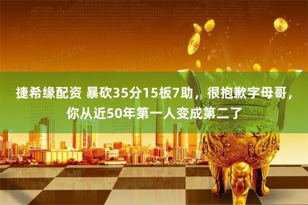 捷希缘配资 暴砍35分15板7助，很抱歉字母哥，你从近50年第一人变成第二了