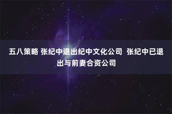 五八策略 张纪中退出纪中文化公司  张纪中已退出与前妻合资公司