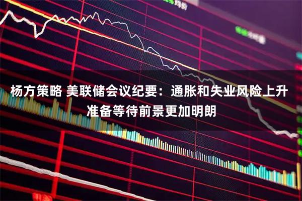 杨方策略 美联储会议纪要：通胀和失业风险上升 准备等待前景更加明朗