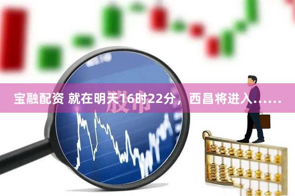 宝融配资 就在明天16时22分，西昌将进入……