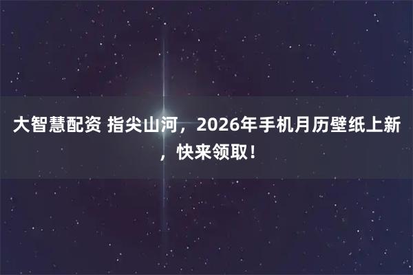 大智慧配资 指尖山河，2026年手机月历壁纸上新，快来领取！
