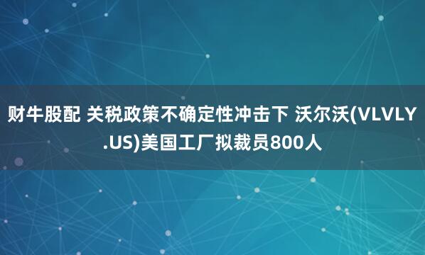 财牛股配 关税政策不确定性冲击下 沃尔沃(VLVLY.US)美国工厂拟裁员800人