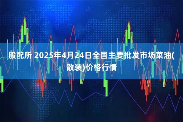 股配所 2025年4月24日全国主要批发市场菜油(散装)价格行情