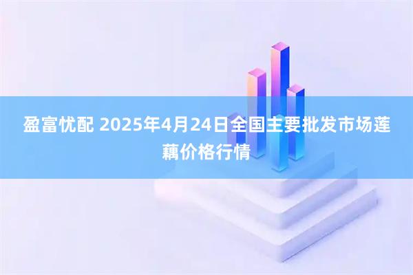 盈富忧配 2025年4月24日全国主要批发市场莲藕价格行情