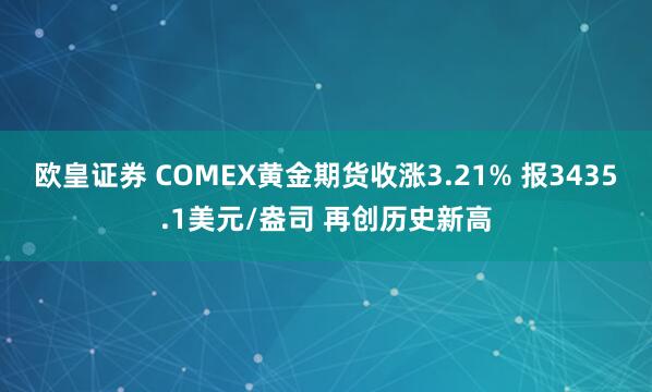 欧皇证券 COMEX黄金期货收涨3.21% 报3435.1美元/盎司 再创历史新高