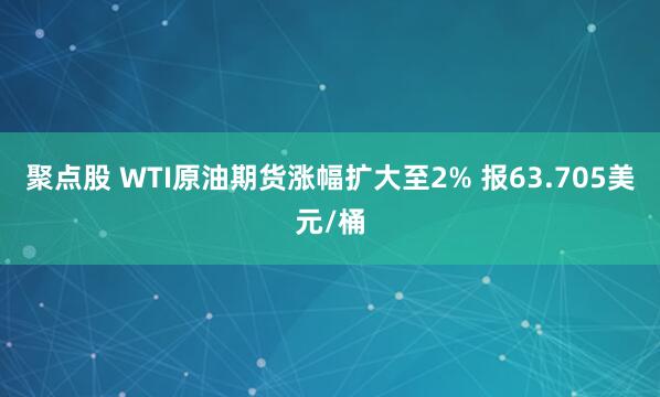聚点股 WTI原油期货涨幅扩大至2% 报63.705美元/桶