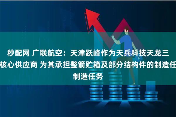 秒配网 广联航空：天津跃峰作为天兵科技天龙三号核心供应商 为其承担整箭贮箱及部分结构件的制造任务