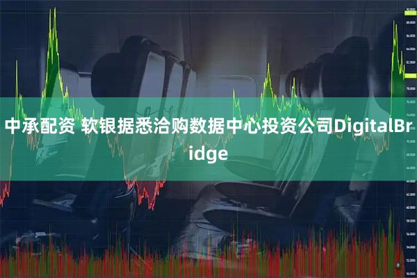 中承配资 软银据悉洽购数据中心投资公司DigitalBridge