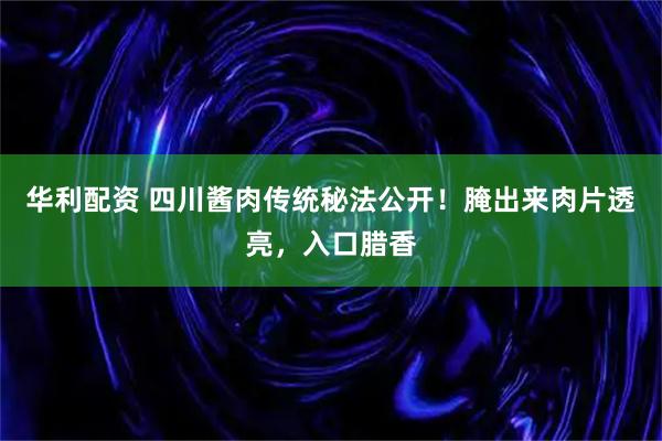 华利配资 四川酱肉传统秘法公开！腌出来肉片透亮，入口腊香