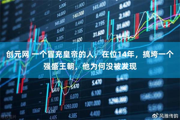 创元网 一个冒充皇帝的人，在位14年，搞垮一个强盛王朝，他为何没被发现