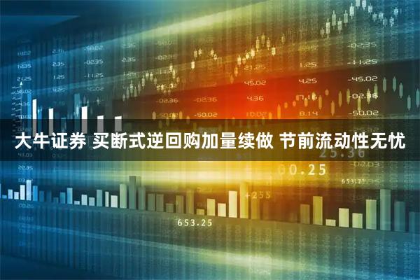 大牛证券 买断式逆回购加量续做 节前流动性无忧