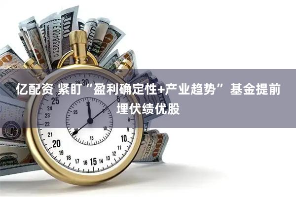 亿配资 紧盯“盈利确定性+产业趋势” 基金提前埋伏绩优股