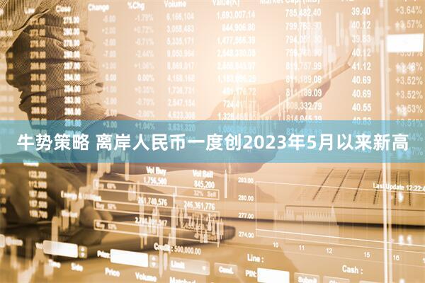 牛势策略 离岸人民币一度创2023年5月以来新高